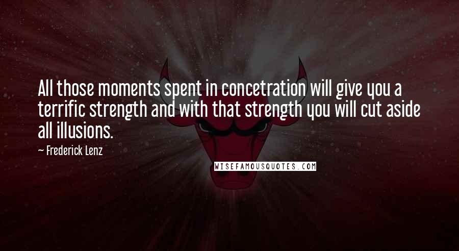 Frederick Lenz Quotes: All those moments spent in concetration will give you a terrific strength and with that strength you will cut aside all illusions.