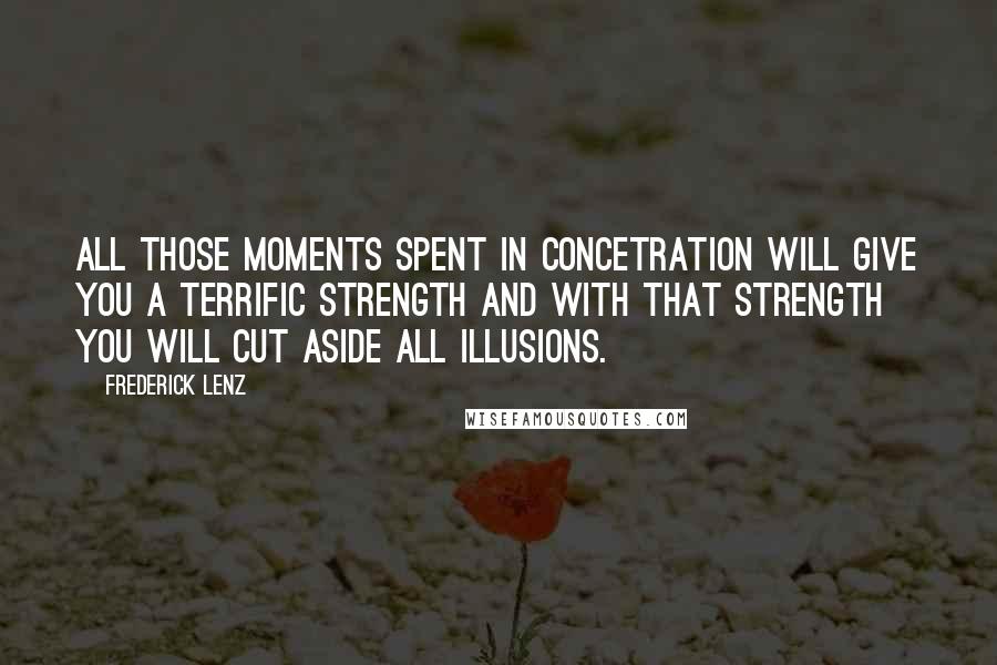 Frederick Lenz Quotes: All those moments spent in concetration will give you a terrific strength and with that strength you will cut aside all illusions.