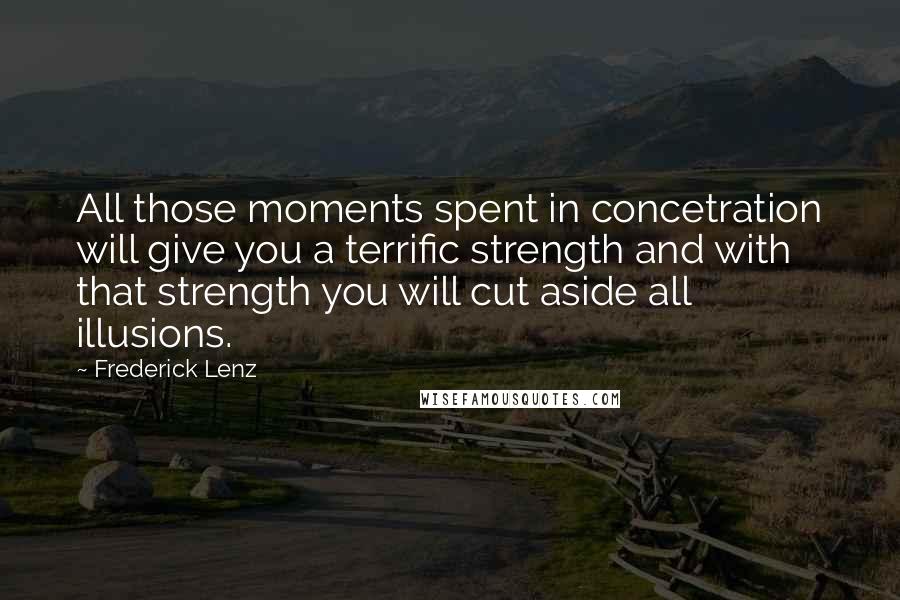 Frederick Lenz Quotes: All those moments spent in concetration will give you a terrific strength and with that strength you will cut aside all illusions.