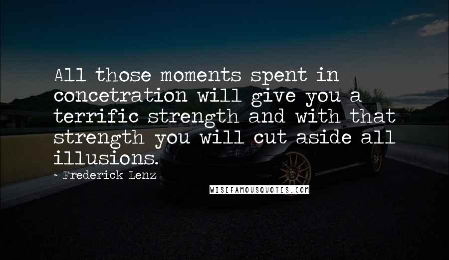 Frederick Lenz Quotes: All those moments spent in concetration will give you a terrific strength and with that strength you will cut aside all illusions.