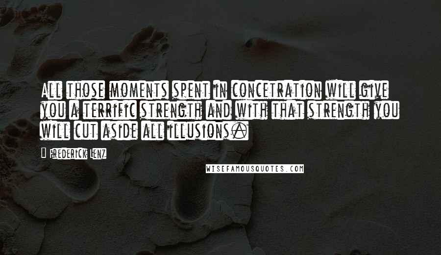 Frederick Lenz Quotes: All those moments spent in concetration will give you a terrific strength and with that strength you will cut aside all illusions.