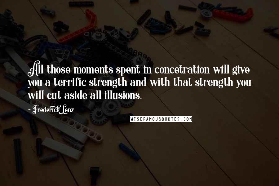 Frederick Lenz Quotes: All those moments spent in concetration will give you a terrific strength and with that strength you will cut aside all illusions.