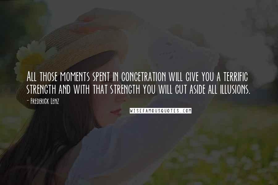 Frederick Lenz Quotes: All those moments spent in concetration will give you a terrific strength and with that strength you will cut aside all illusions.