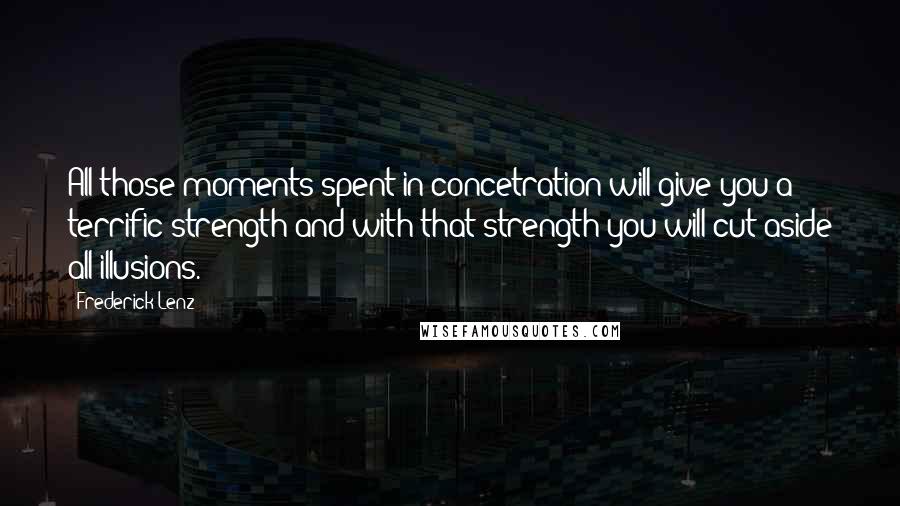 Frederick Lenz Quotes: All those moments spent in concetration will give you a terrific strength and with that strength you will cut aside all illusions.