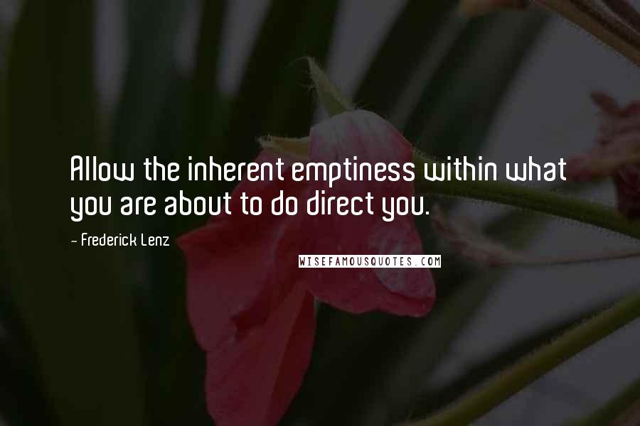 Frederick Lenz Quotes: Allow the inherent emptiness within what you are about to do direct you.