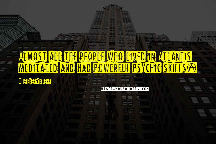 Frederick Lenz Quotes: Almost all the people who lived in Atlantis meditated and had powerful psychic skills.