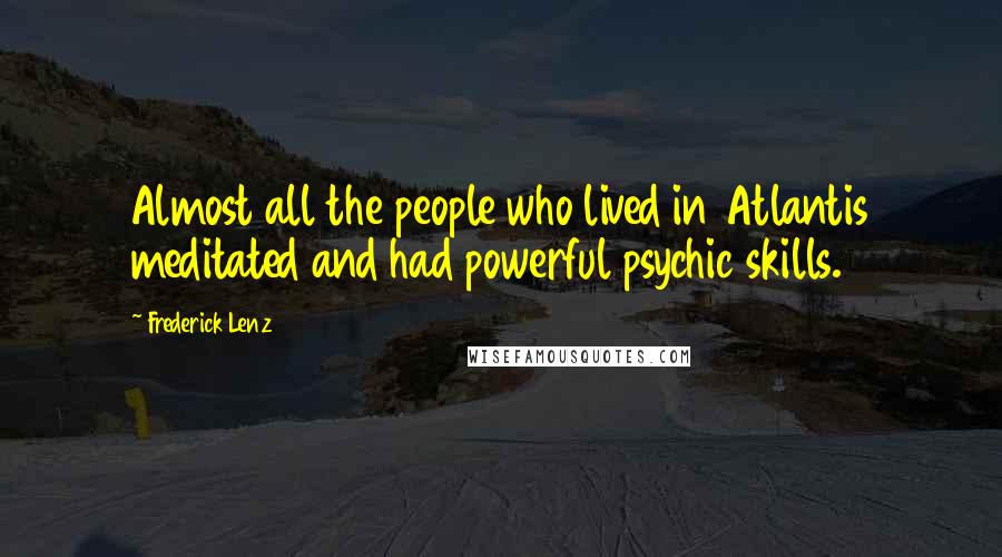 Frederick Lenz Quotes: Almost all the people who lived in Atlantis meditated and had powerful psychic skills.