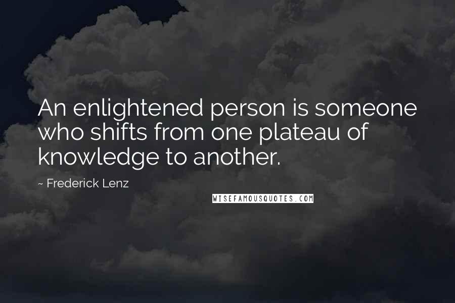 Frederick Lenz Quotes: An enlightened person is someone who shifts from one plateau of knowledge to another.