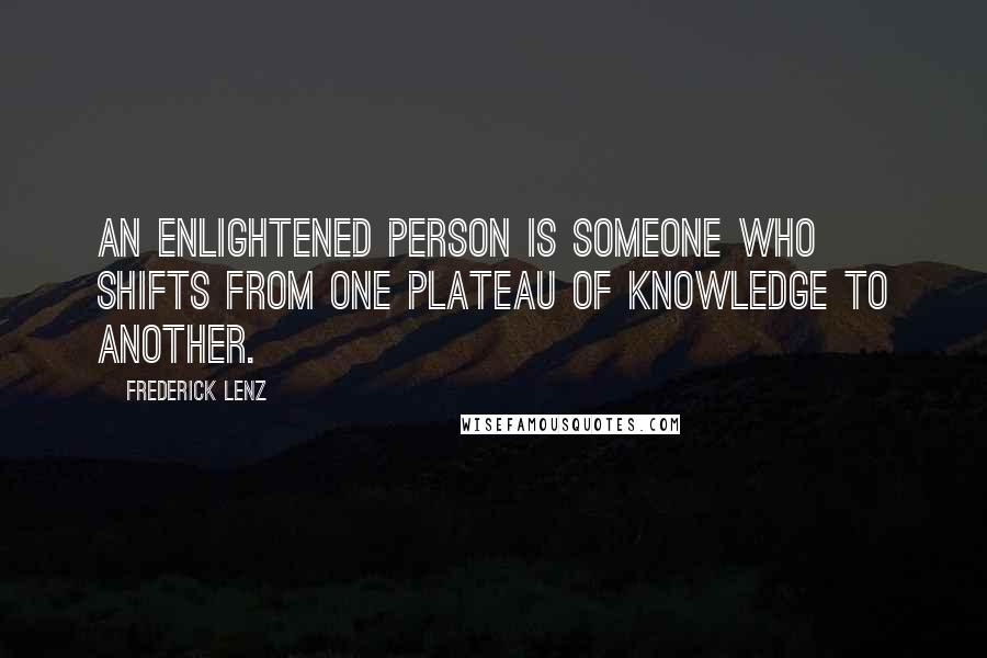 Frederick Lenz Quotes: An enlightened person is someone who shifts from one plateau of knowledge to another.