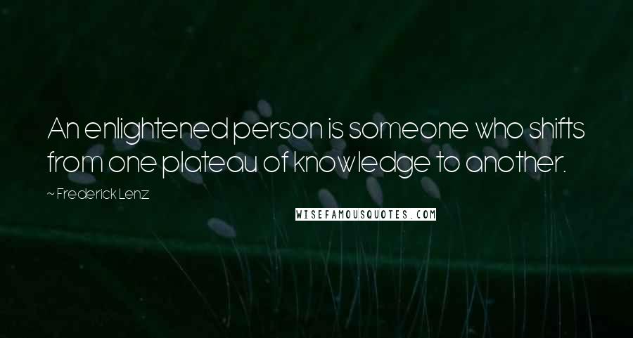 Frederick Lenz Quotes: An enlightened person is someone who shifts from one plateau of knowledge to another.