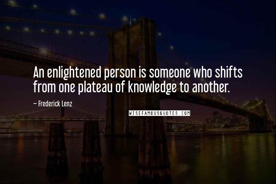 Frederick Lenz Quotes: An enlightened person is someone who shifts from one plateau of knowledge to another.