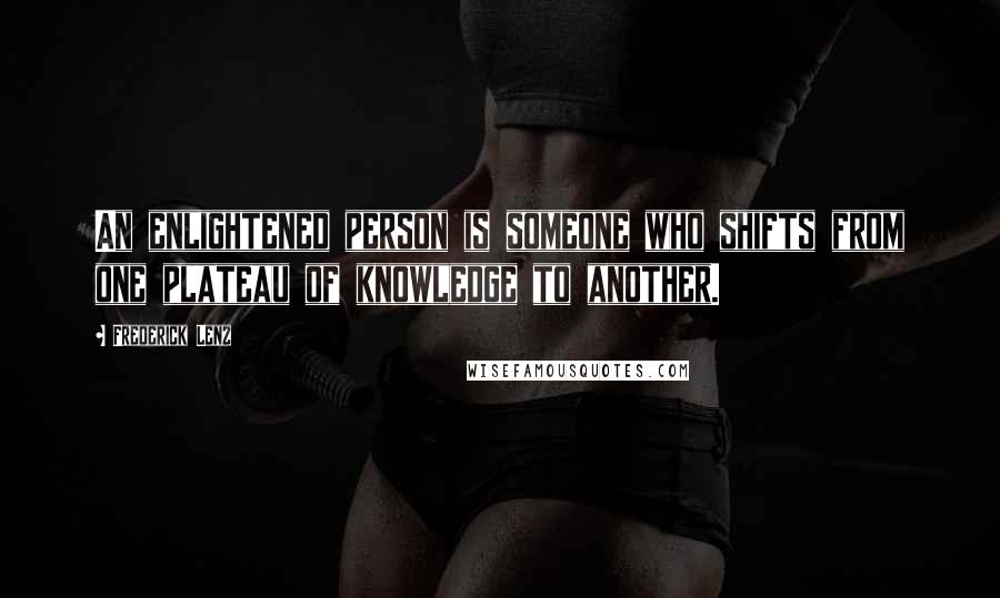 Frederick Lenz Quotes: An enlightened person is someone who shifts from one plateau of knowledge to another.