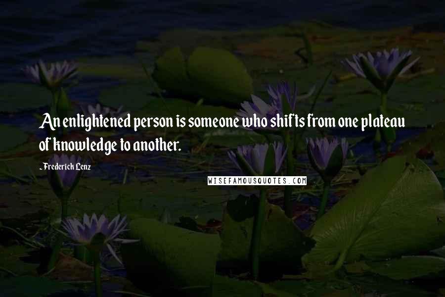 Frederick Lenz Quotes: An enlightened person is someone who shifts from one plateau of knowledge to another.