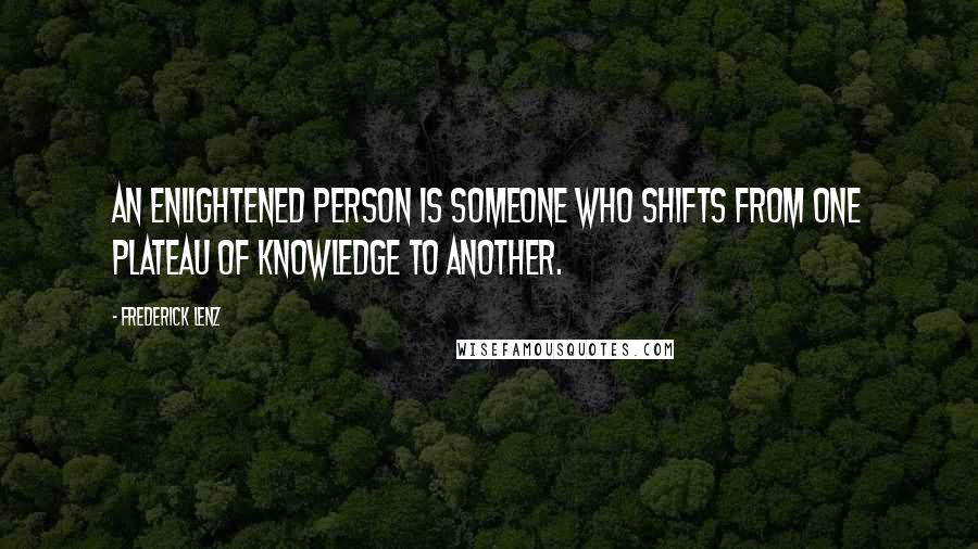 Frederick Lenz Quotes: An enlightened person is someone who shifts from one plateau of knowledge to another.