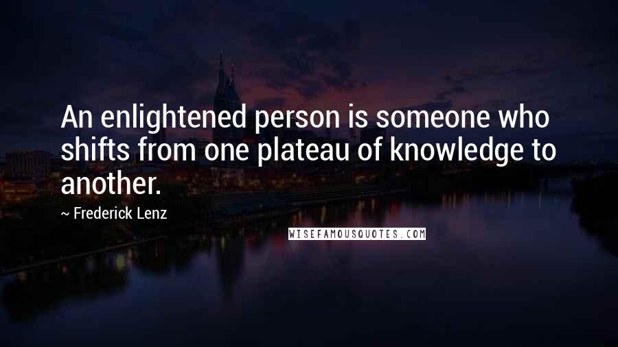 Frederick Lenz Quotes: An enlightened person is someone who shifts from one plateau of knowledge to another.