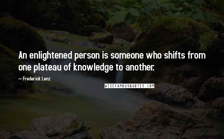 Frederick Lenz Quotes: An enlightened person is someone who shifts from one plateau of knowledge to another.