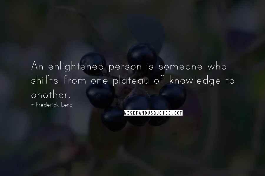 Frederick Lenz Quotes: An enlightened person is someone who shifts from one plateau of knowledge to another.