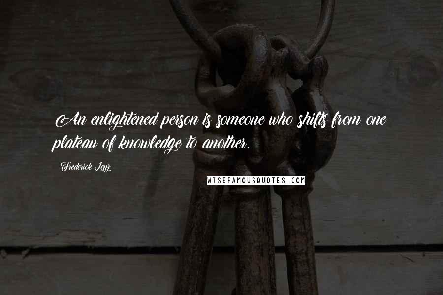 Frederick Lenz Quotes: An enlightened person is someone who shifts from one plateau of knowledge to another.