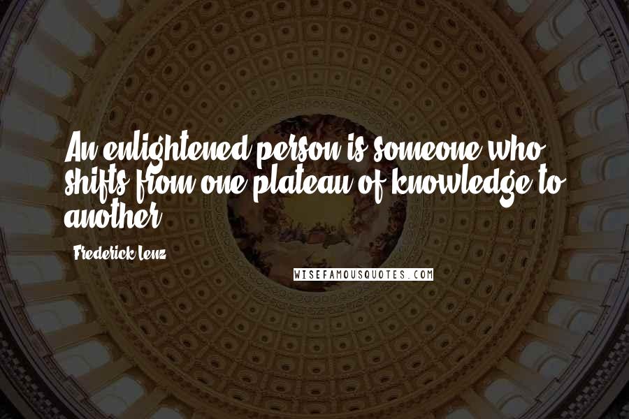 Frederick Lenz Quotes: An enlightened person is someone who shifts from one plateau of knowledge to another.