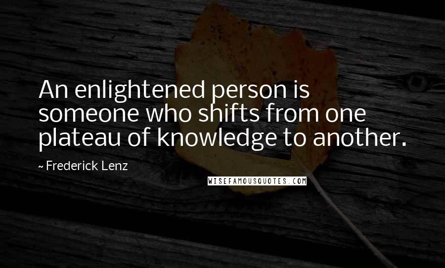 Frederick Lenz Quotes: An enlightened person is someone who shifts from one plateau of knowledge to another.