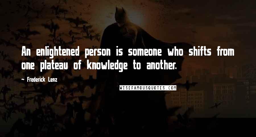 Frederick Lenz Quotes: An enlightened person is someone who shifts from one plateau of knowledge to another.