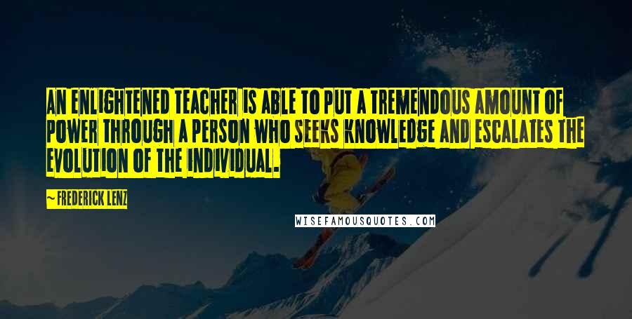 Frederick Lenz Quotes: An enlightened teacher is able to put a tremendous amount of power through a person who seeks knowledge and escalates the evolution of the individual.