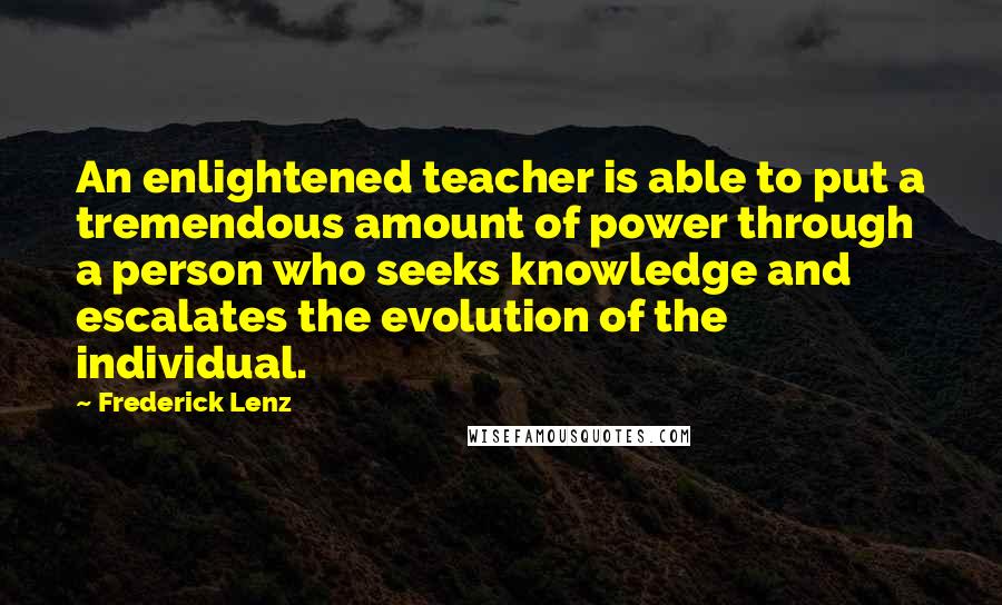 Frederick Lenz Quotes: An enlightened teacher is able to put a tremendous amount of power through a person who seeks knowledge and escalates the evolution of the individual.