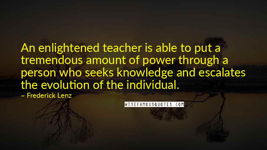 Frederick Lenz Quotes: An enlightened teacher is able to put a tremendous amount of power through a person who seeks knowledge and escalates the evolution of the individual.