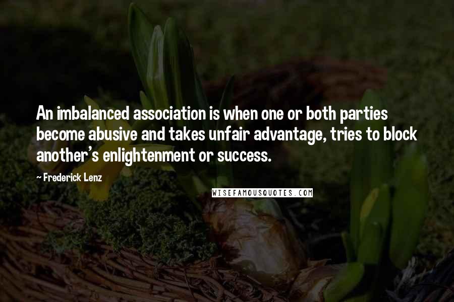 Frederick Lenz Quotes: An imbalanced association is when one or both parties become abusive and takes unfair advantage, tries to block another's enlightenment or success.