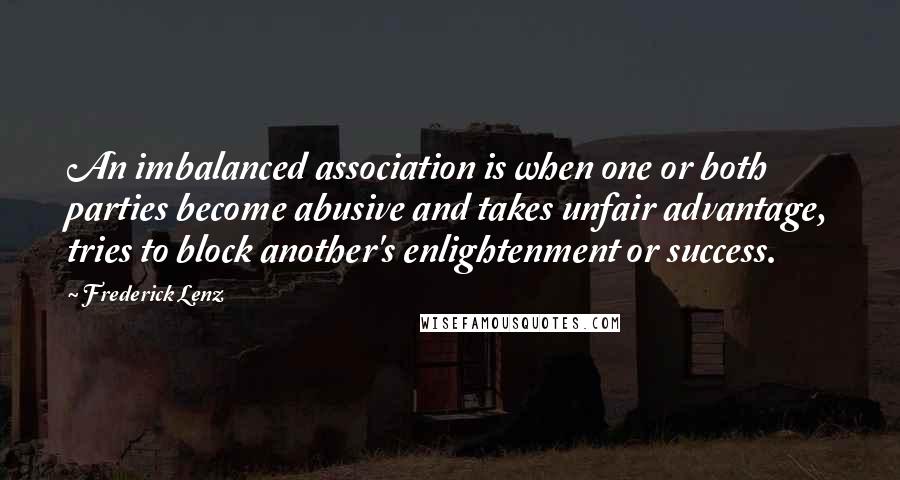 Frederick Lenz Quotes: An imbalanced association is when one or both parties become abusive and takes unfair advantage, tries to block another's enlightenment or success.