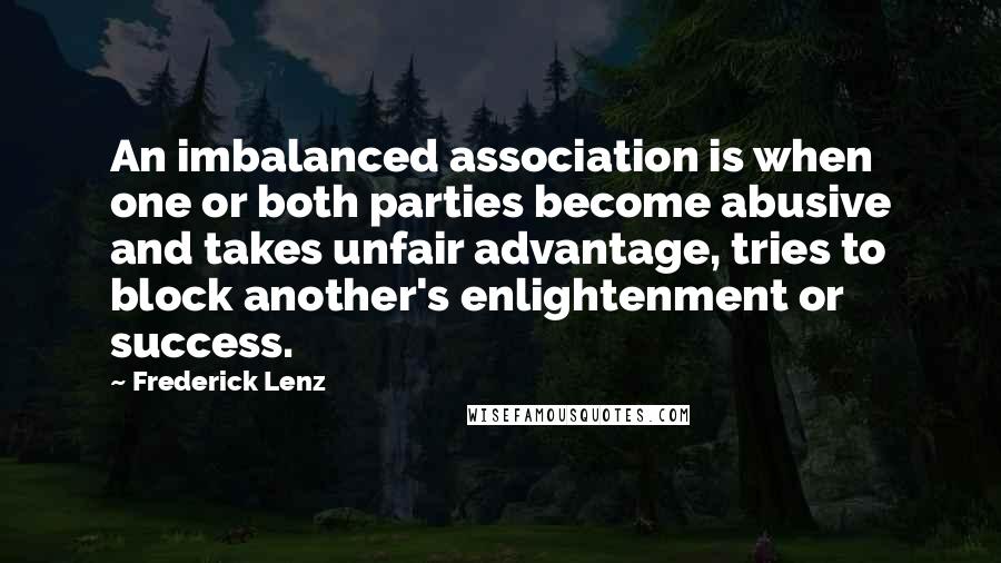 Frederick Lenz Quotes: An imbalanced association is when one or both parties become abusive and takes unfair advantage, tries to block another's enlightenment or success.