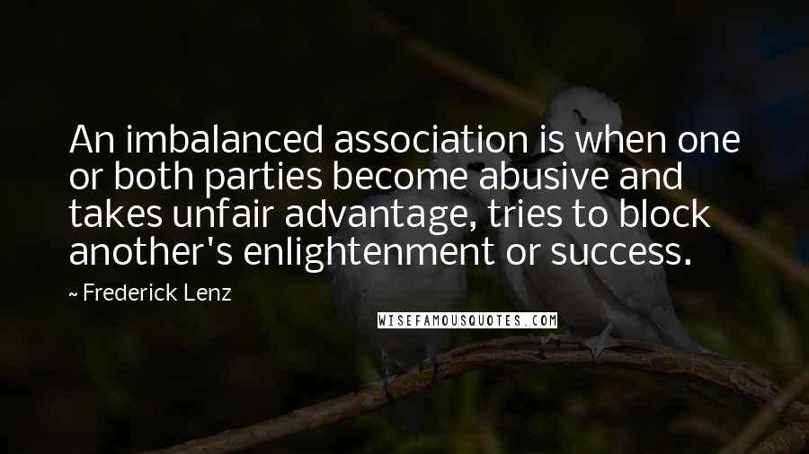 Frederick Lenz Quotes: An imbalanced association is when one or both parties become abusive and takes unfair advantage, tries to block another's enlightenment or success.