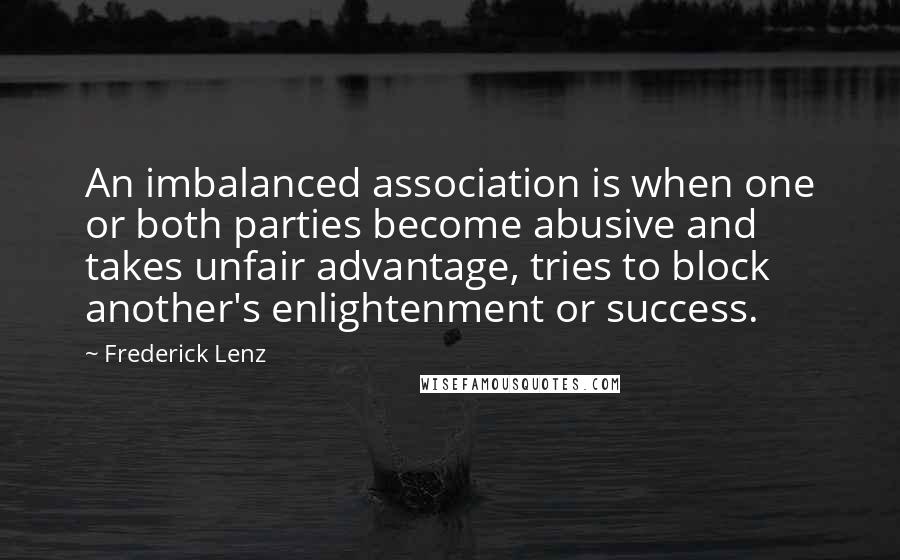 Frederick Lenz Quotes: An imbalanced association is when one or both parties become abusive and takes unfair advantage, tries to block another's enlightenment or success.