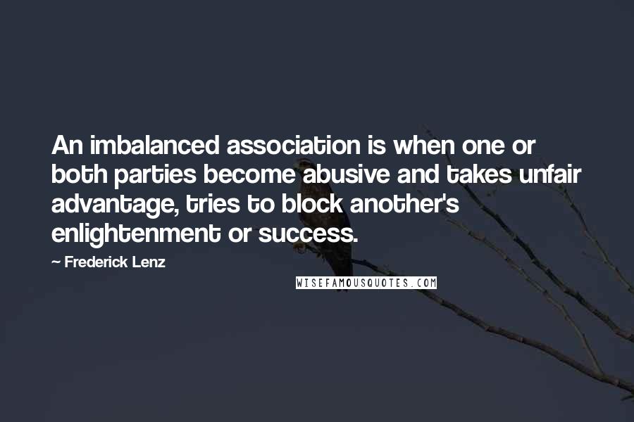Frederick Lenz Quotes: An imbalanced association is when one or both parties become abusive and takes unfair advantage, tries to block another's enlightenment or success.