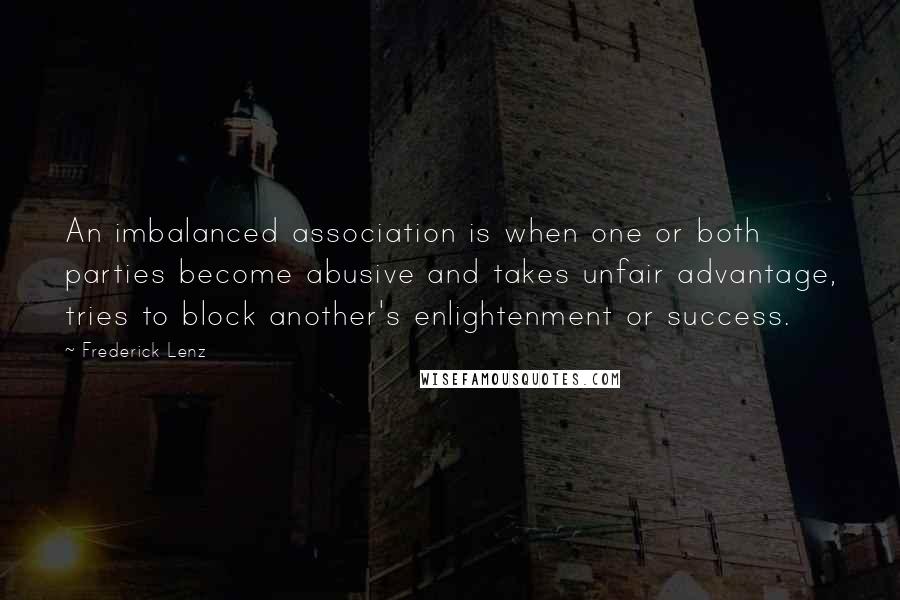 Frederick Lenz Quotes: An imbalanced association is when one or both parties become abusive and takes unfair advantage, tries to block another's enlightenment or success.