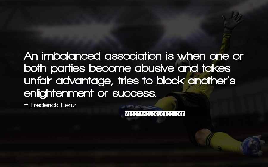 Frederick Lenz Quotes: An imbalanced association is when one or both parties become abusive and takes unfair advantage, tries to block another's enlightenment or success.