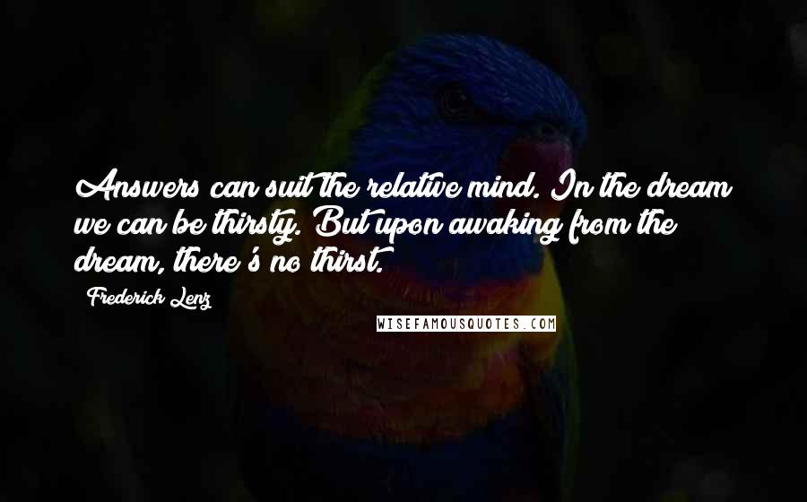 Frederick Lenz Quotes: Answers can suit the relative mind. In the dream we can be thirsty. But upon awaking from the dream, there's no thirst.