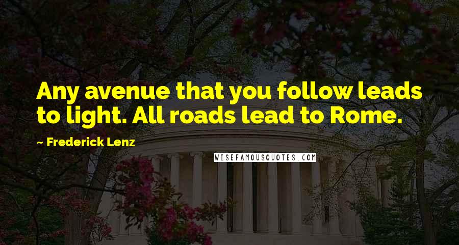 Frederick Lenz Quotes: Any avenue that you follow leads to light. All roads lead to Rome.