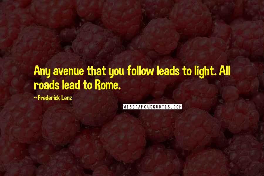 Frederick Lenz Quotes: Any avenue that you follow leads to light. All roads lead to Rome.