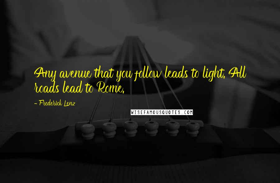 Frederick Lenz Quotes: Any avenue that you follow leads to light. All roads lead to Rome.