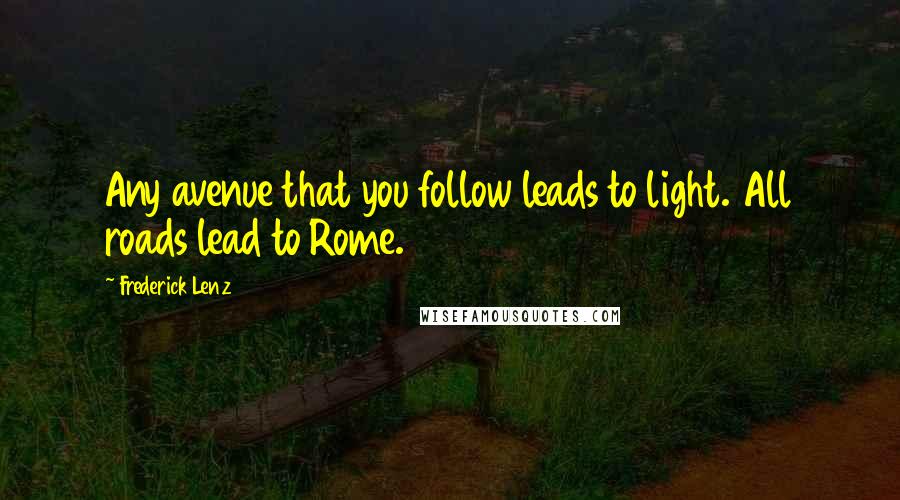 Frederick Lenz Quotes: Any avenue that you follow leads to light. All roads lead to Rome.