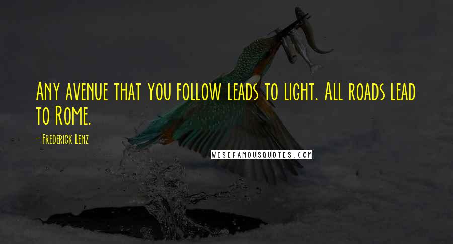 Frederick Lenz Quotes: Any avenue that you follow leads to light. All roads lead to Rome.