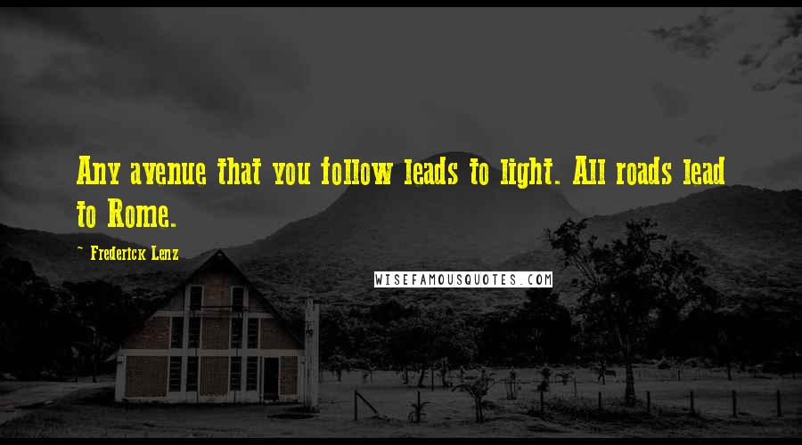 Frederick Lenz Quotes: Any avenue that you follow leads to light. All roads lead to Rome.