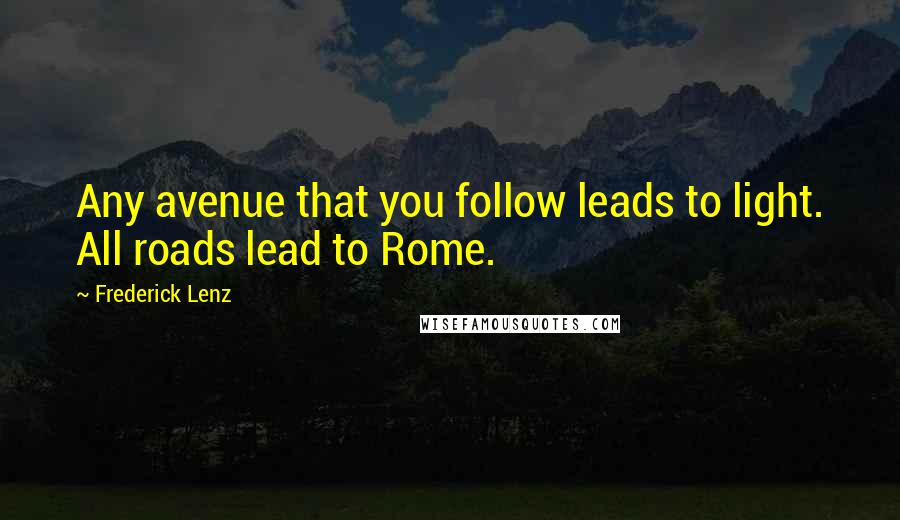 Frederick Lenz Quotes: Any avenue that you follow leads to light. All roads lead to Rome.