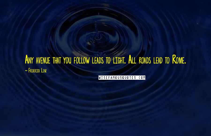 Frederick Lenz Quotes: Any avenue that you follow leads to light. All roads lead to Rome.