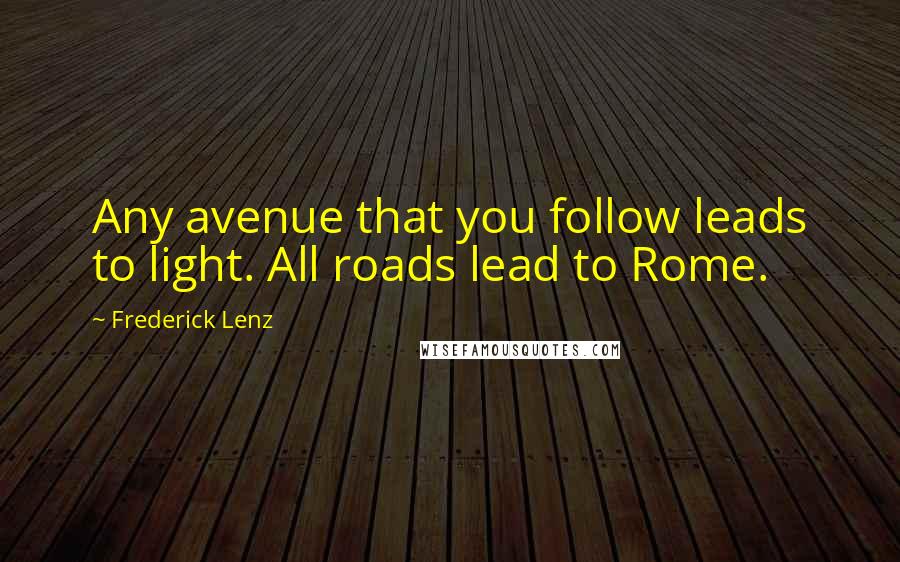 Frederick Lenz Quotes: Any avenue that you follow leads to light. All roads lead to Rome.