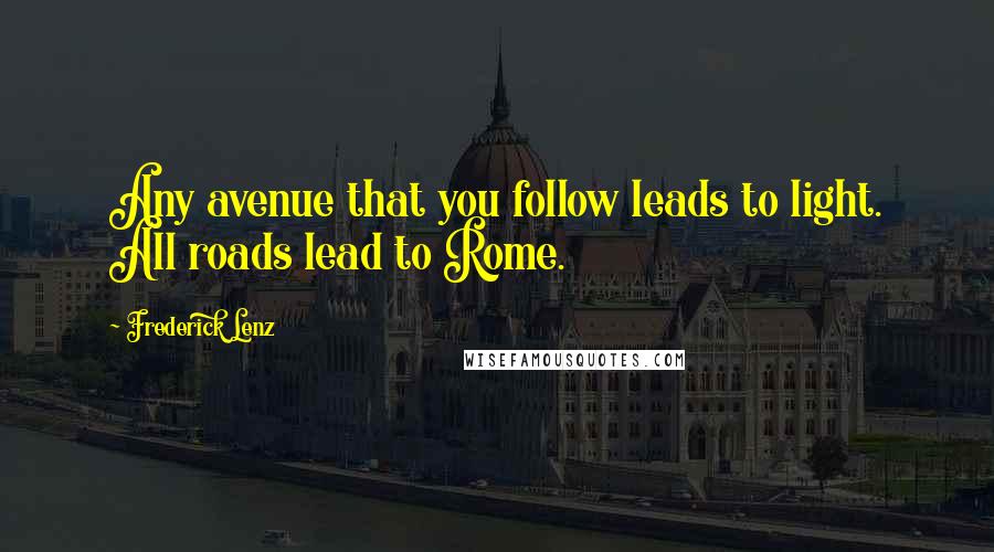 Frederick Lenz Quotes: Any avenue that you follow leads to light. All roads lead to Rome.