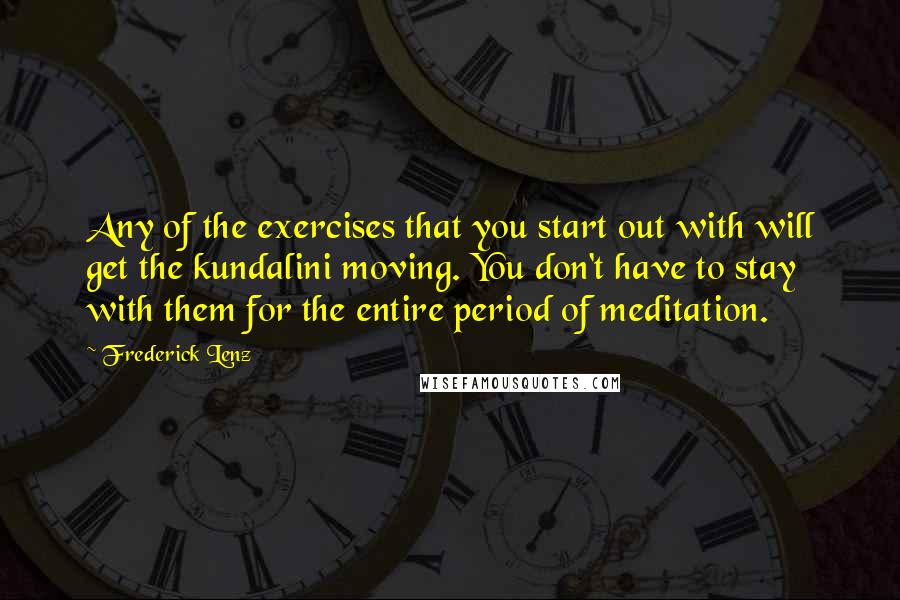 Frederick Lenz Quotes: Any of the exercises that you start out with will get the kundalini moving. You don't have to stay with them for the entire period of meditation.