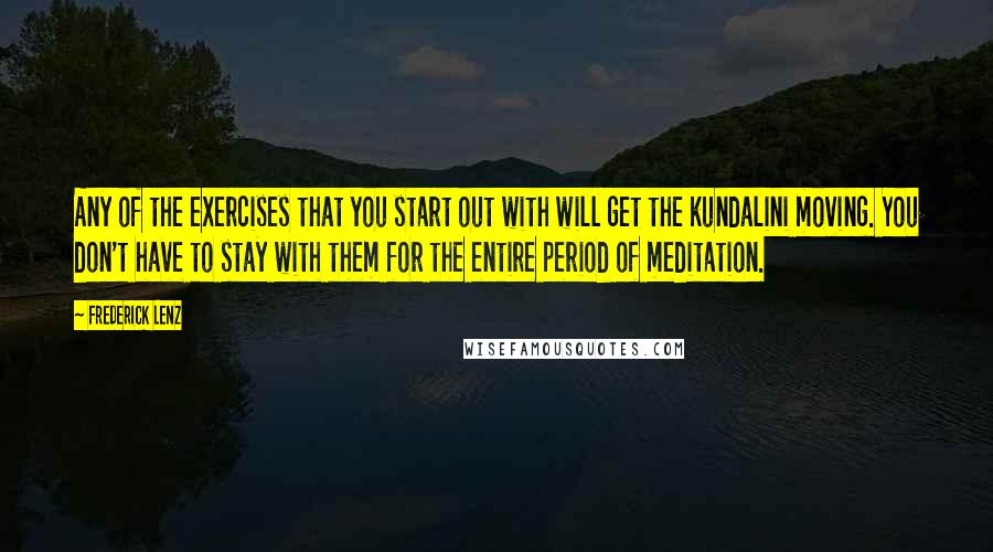 Frederick Lenz Quotes: Any of the exercises that you start out with will get the kundalini moving. You don't have to stay with them for the entire period of meditation.