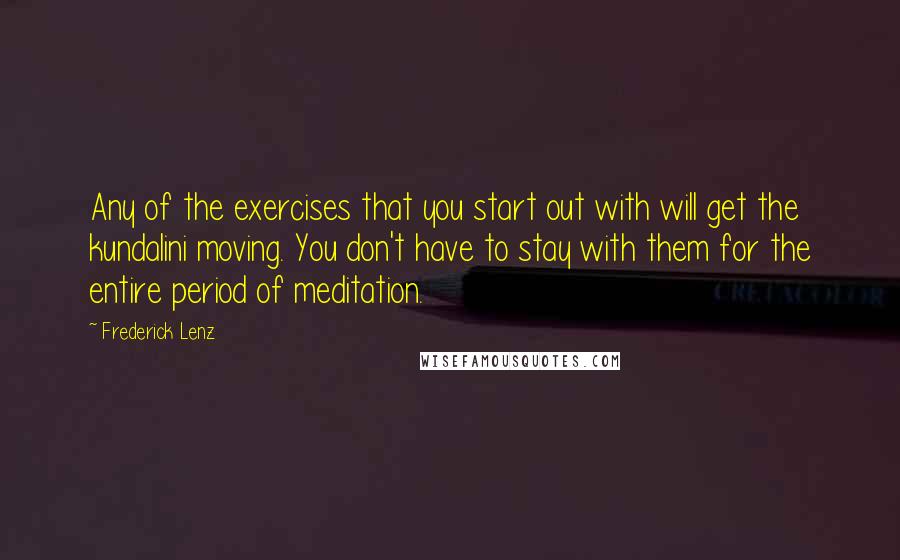 Frederick Lenz Quotes: Any of the exercises that you start out with will get the kundalini moving. You don't have to stay with them for the entire period of meditation.